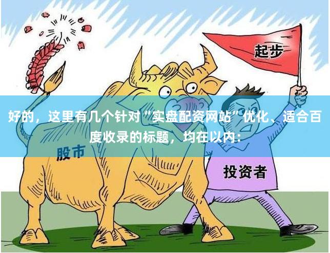好的,这里有几个针对“实盘配资网站”优化、适合百度收录的标题,均在以内: