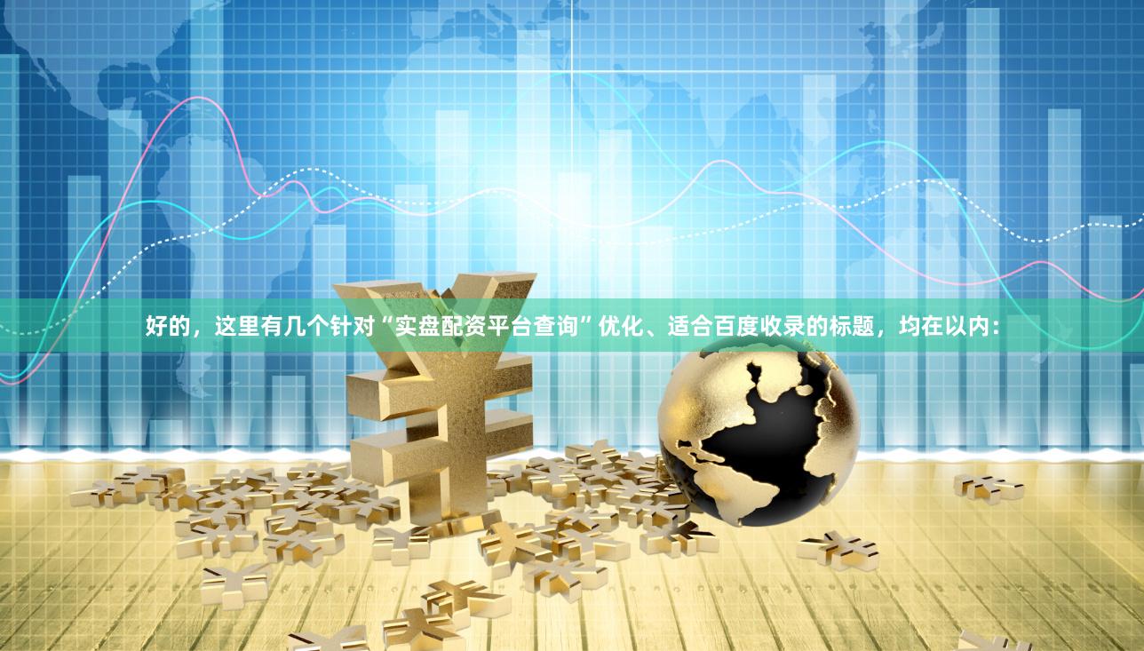 好的,这里有几个针对“实盘配资平台查询”优化、适合百度收录的标题,均在以内: