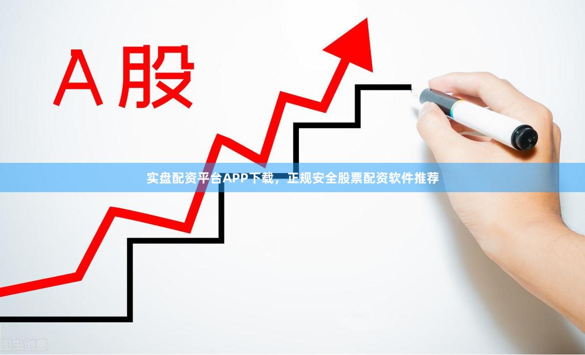 实盘配资平台APP下载,正规安全股票配资软件推荐