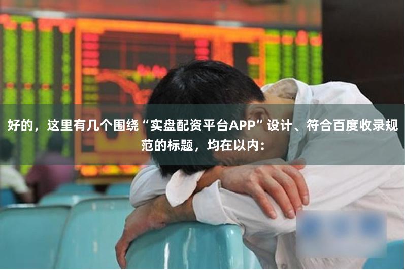 好的，这里有几个围绕“实盘配资平台APP”设计、符合百度收录规范的标题，均在以内：