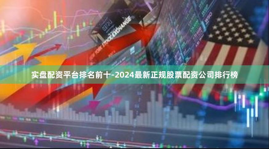 实盘配资平台排名前十-2024最新正规股票配资公司排行榜