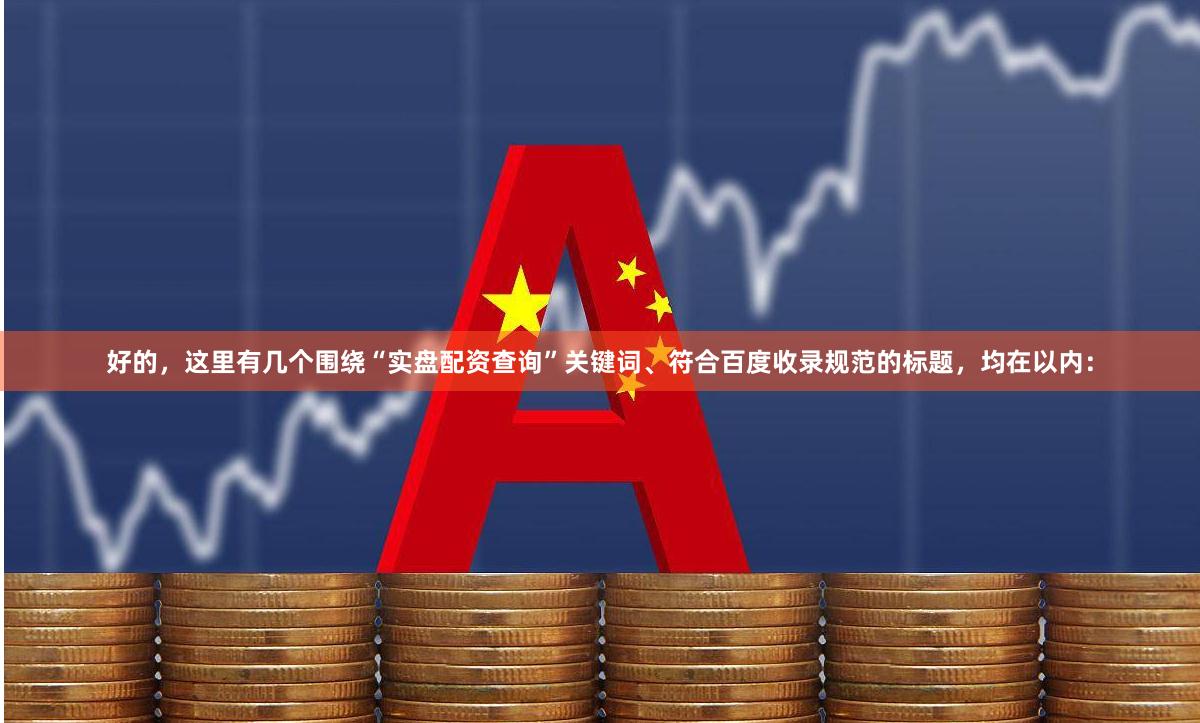 好的，这里有几个围绕“实盘配资查询”关键词、符合百度收录规范的标题，均在以内：