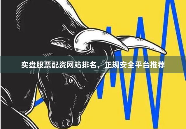 实盘股票配资网站排名,正规安全平台推荐