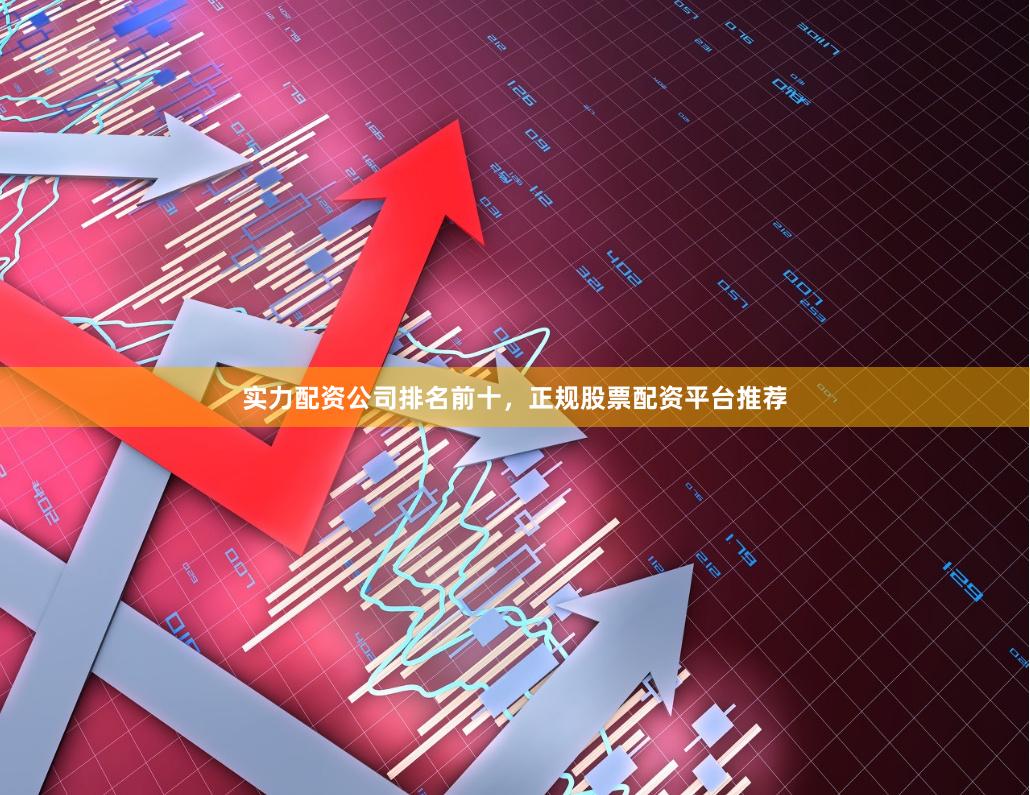 实力配资公司排名前十，正规股票配资平台推荐