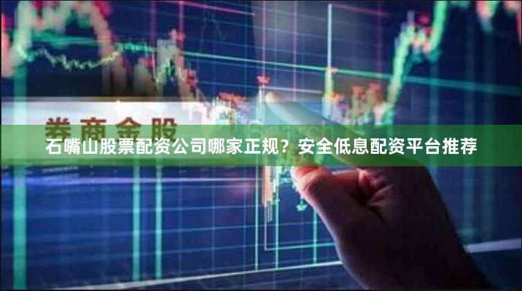 石嘴山股票配资公司哪家正规？安全低息配资平台推荐