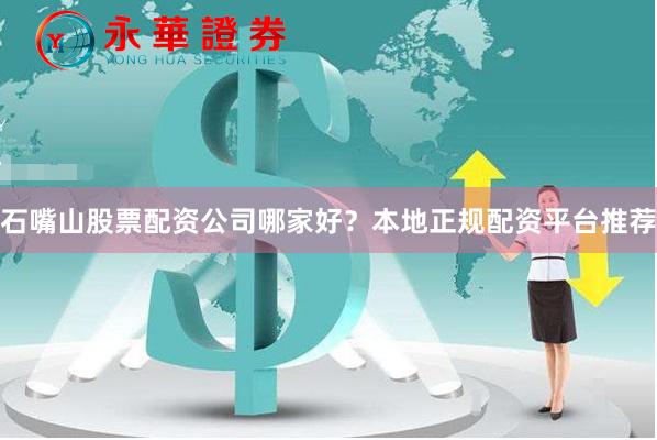 石嘴山股票配资公司哪家好？本地正规配资平台推荐