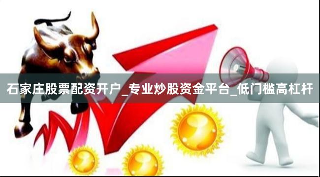 石家庄股票配资开户_专业炒股资金平台_低门槛高杠杆