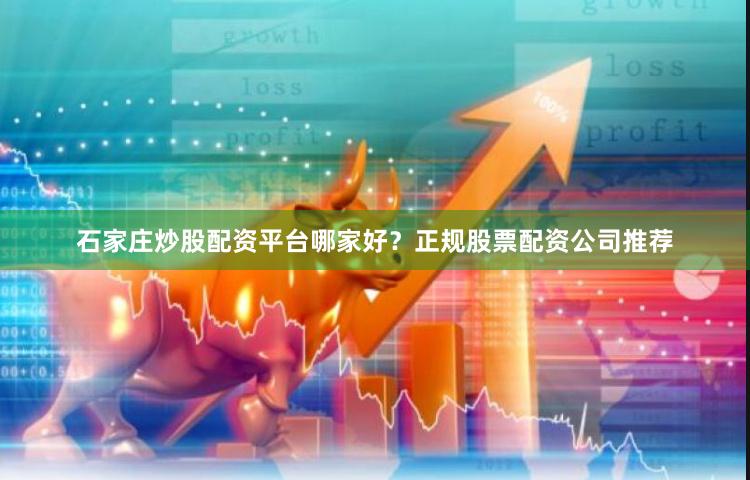 石家庄炒股配资平台哪家好？正规股票配资公司推荐