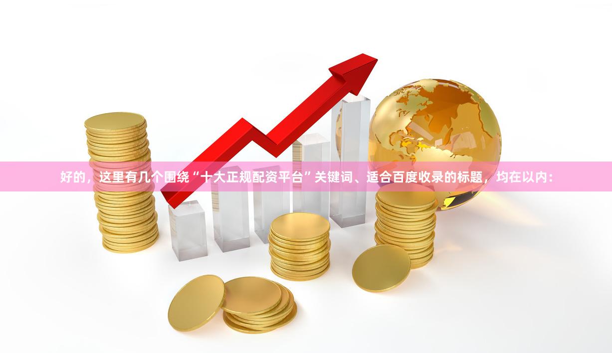 好的,这里有几个围绕“十大正规配资平台”关键词、适合百度收录的标题,均在以内: