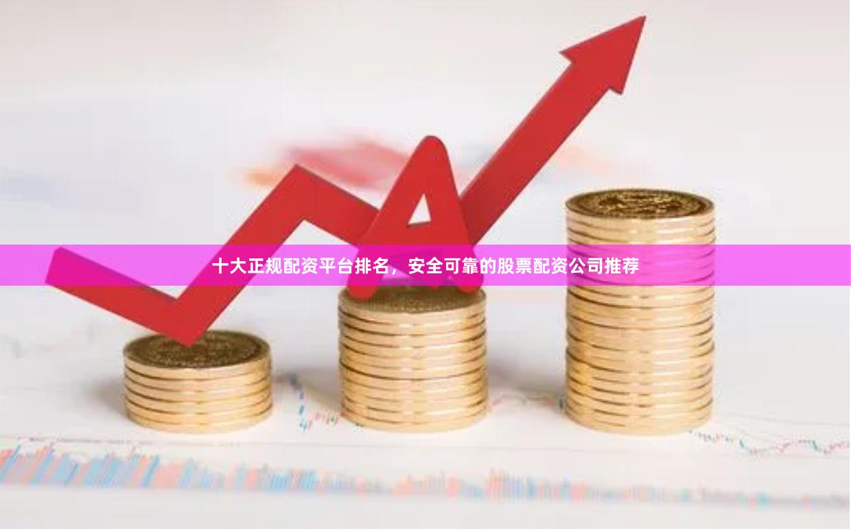 十大正规配资平台排名，安全可靠的股票配资公司推荐