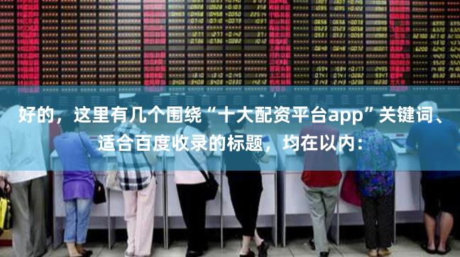 好的，这里有几个围绕“十大配资平台app”关键词、适合百度收录的标题，均在以内：