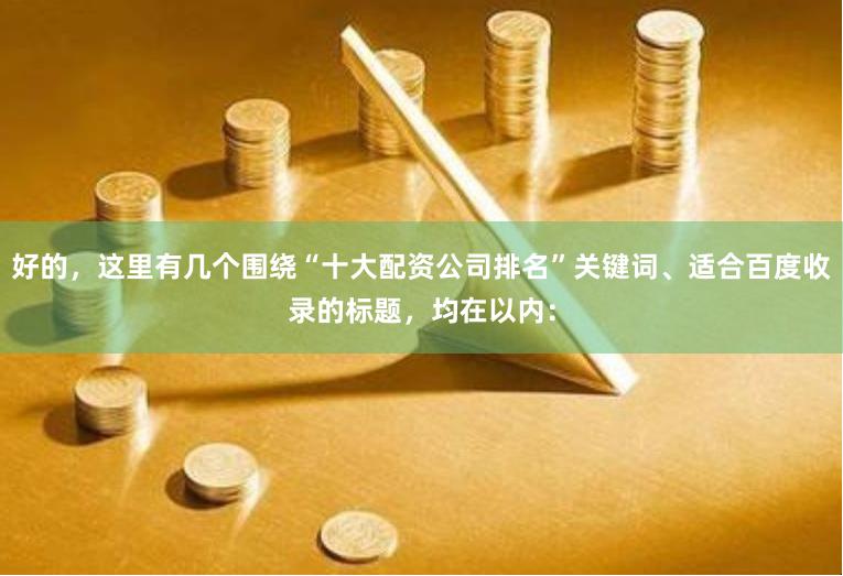 好的，这里有几个围绕“十大配资公司排名”关键词、适合百度收录的标题，均在以内：