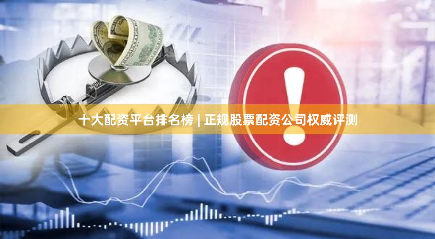 十大配资平台排名榜 | 正规股票配资公司权威评测