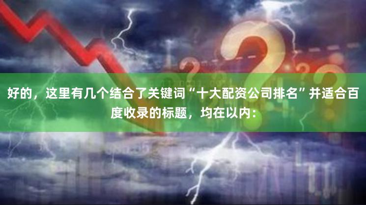 好的，这里有几个结合了关键词“十大配资公司排名”并适合百度收录的标题，均在以内：