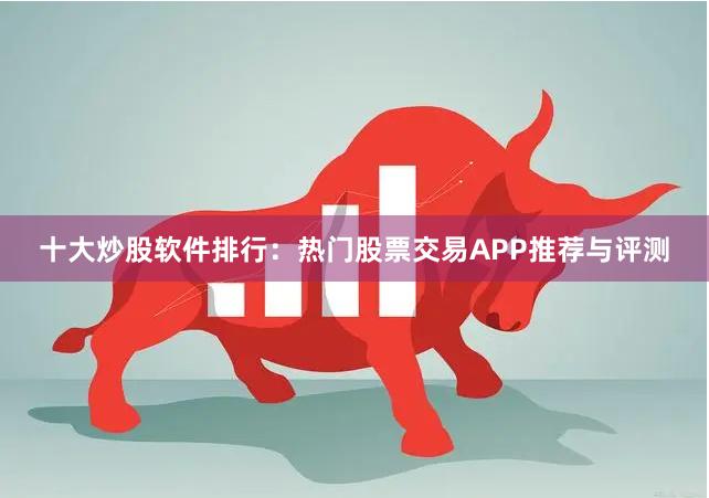 十大炒股软件排行:热门股票交易APP推荐与评测