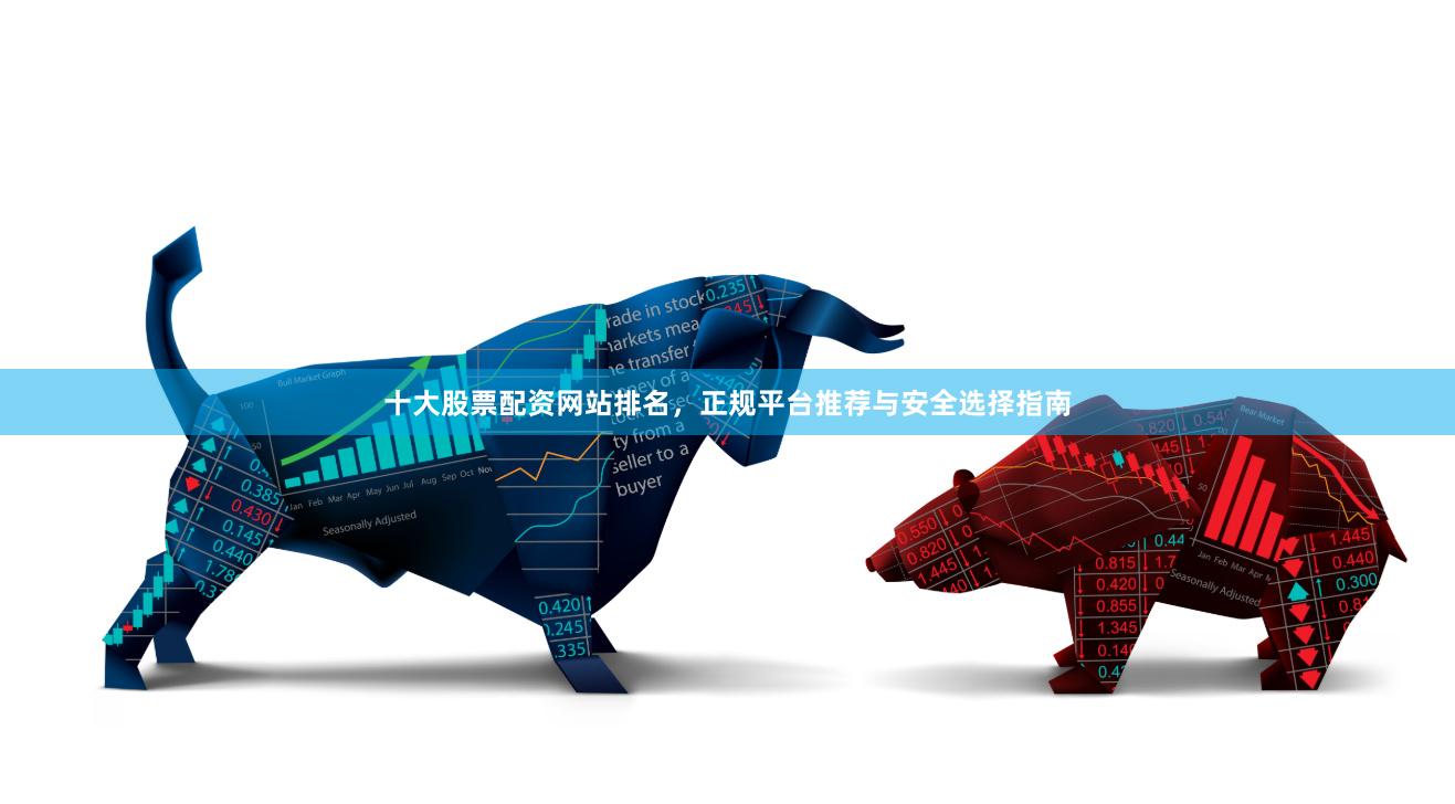 十大股票配资网站排名，正规平台推荐与安全选择指南