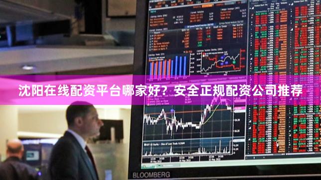 沈阳在线配资平台哪家好？安全正规配资公司推荐