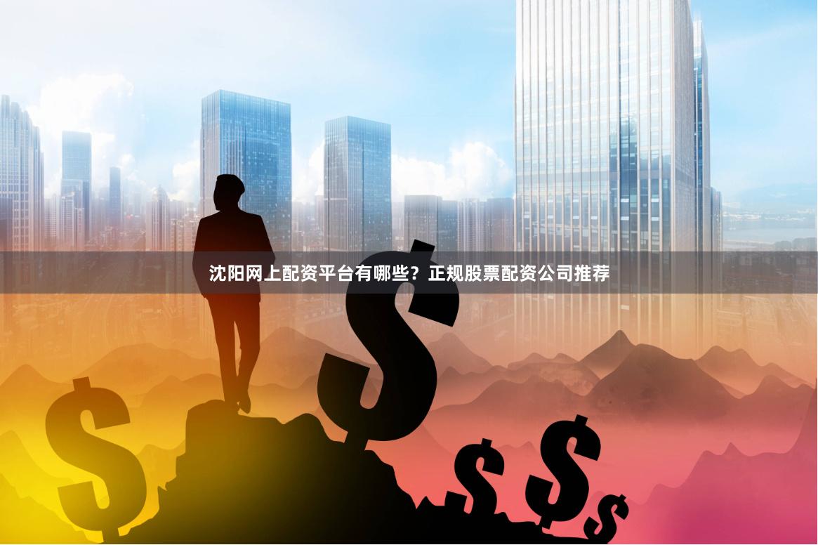 沈阳网上配资平台有哪些？正规股票配资公司推荐