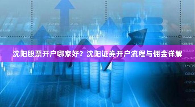 沈阳股票开户哪家好？沈阳证券开户流程与佣金详解