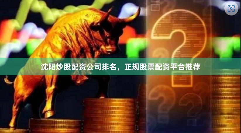 沈阳炒股配资公司排名，正规股票配资平台推荐