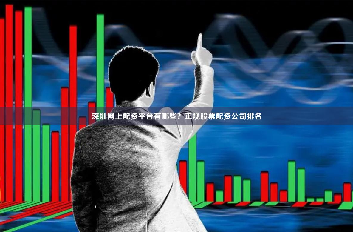 深圳网上配资平台有哪些？正规股票配资公司排名