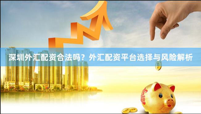 深圳外汇配资合法吗?外汇配资平台选择与风险解析