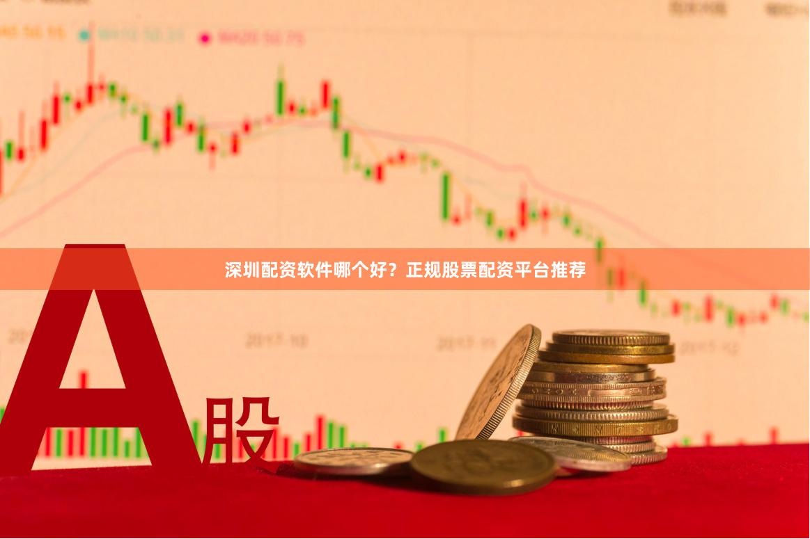 深圳配资软件哪个好？正规股票配资平台推荐