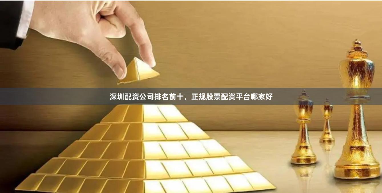深圳配资公司排名前十，正规股票配资平台哪家好