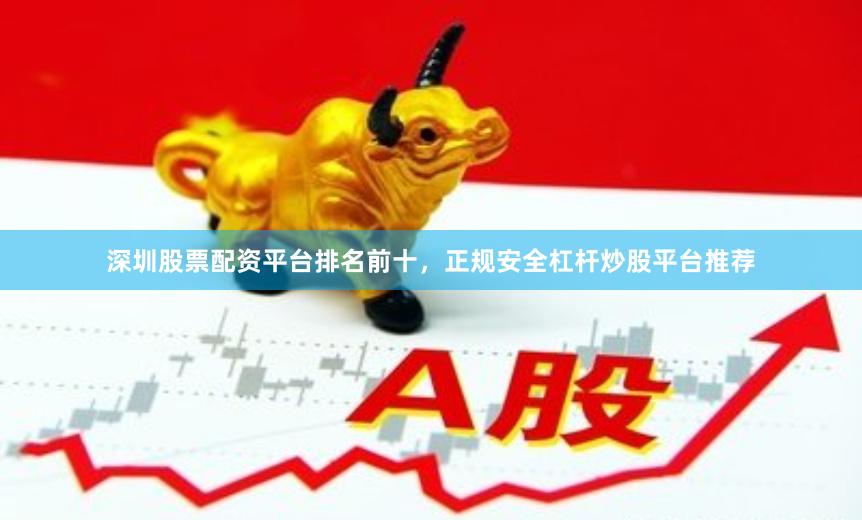 深圳股票配资平台排名前十，正规安全杠杆炒股平台推荐