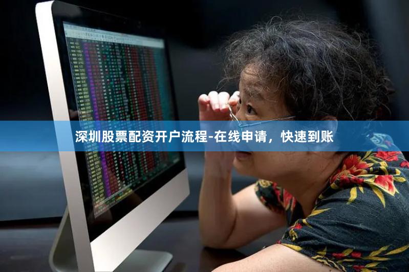 深圳股票配资开户流程-在线申请，快速到账