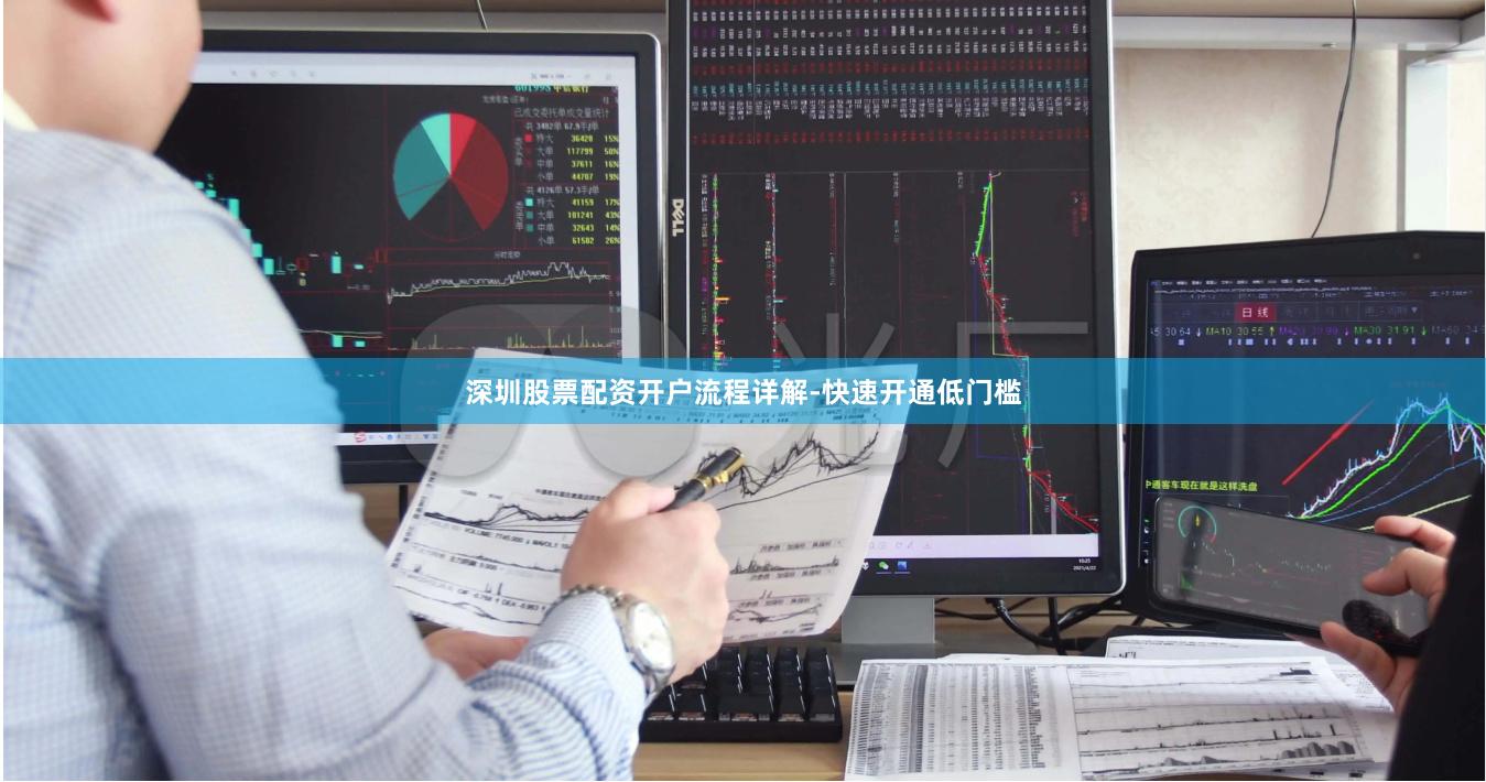 深圳股票配资开户流程详解-快速开通低门槛