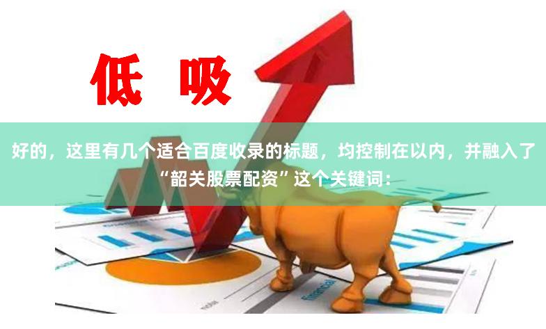 好的，这里有几个适合百度收录的标题，均控制在以内，并融入了“韶关股票配资”这个关键词：