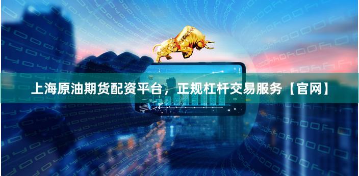 上海原油期货配资平台，正规杠杆交易服务【官网】