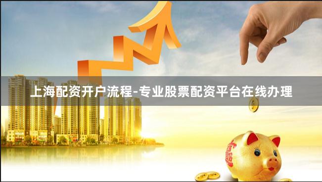 上海配资开户流程-专业股票配资平台在线办理