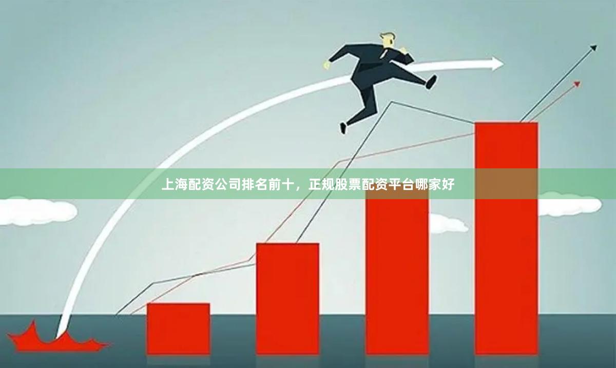 上海配资公司排名前十，正规股票配资平台哪家好