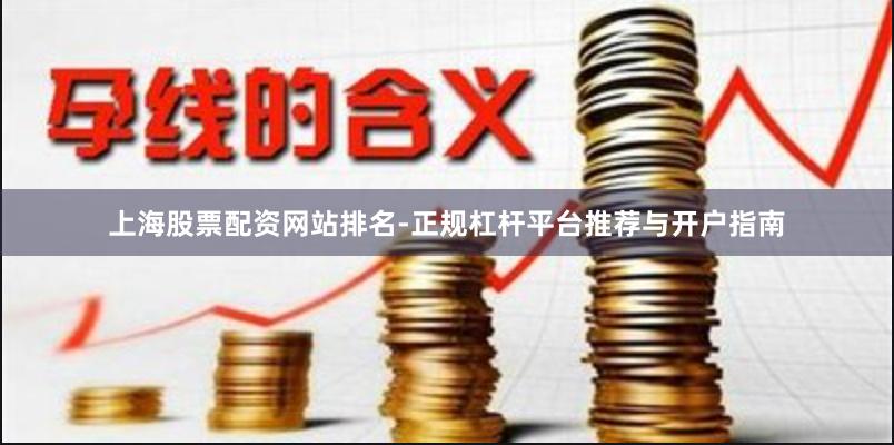 上海股票配资网站排名-正规杠杆平台推荐与开户指南