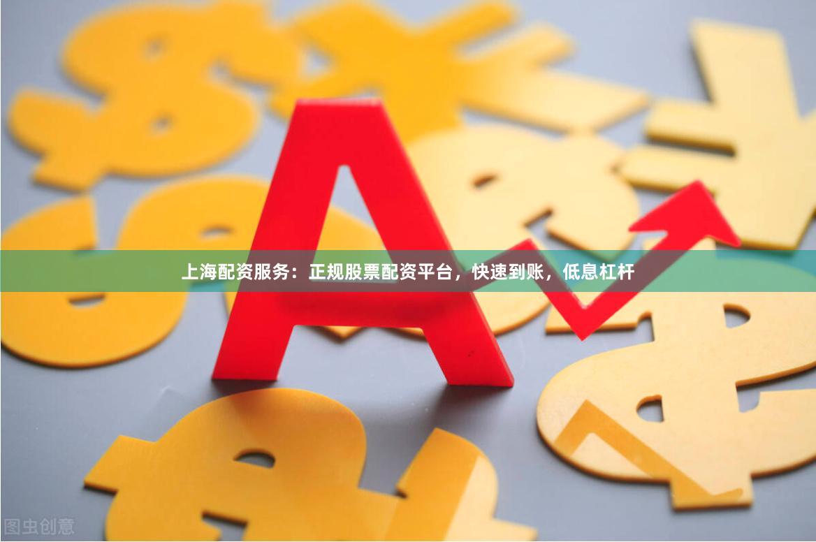 上海配资服务：正规股票配资平台，快速到账，低息杠杆