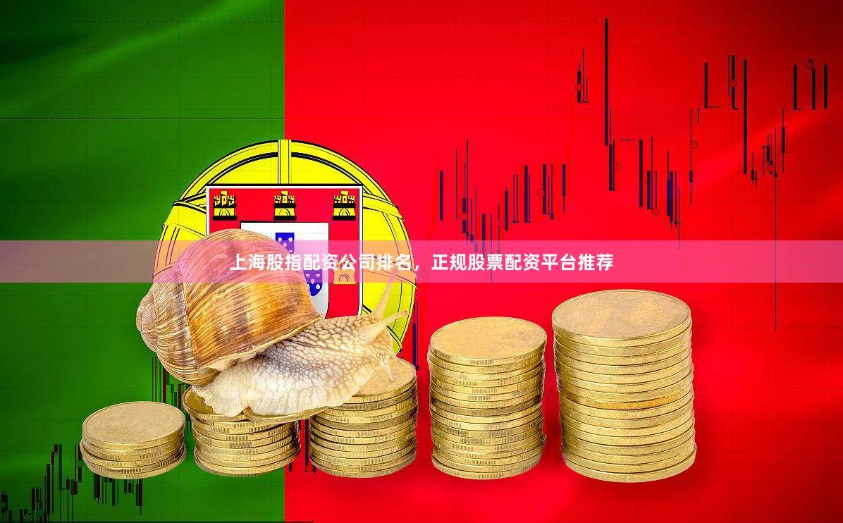 上海股指配资公司排名，正规股票配资平台推荐