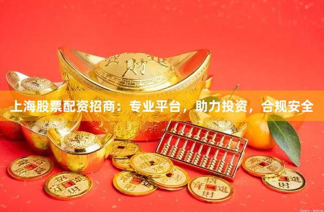 上海股票配资招商：专业平台，助力投资，合规安全