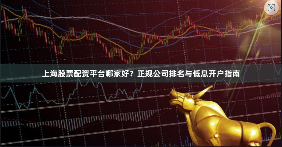 上海股票配资平台哪家好？正规公司排名与低息开户指南