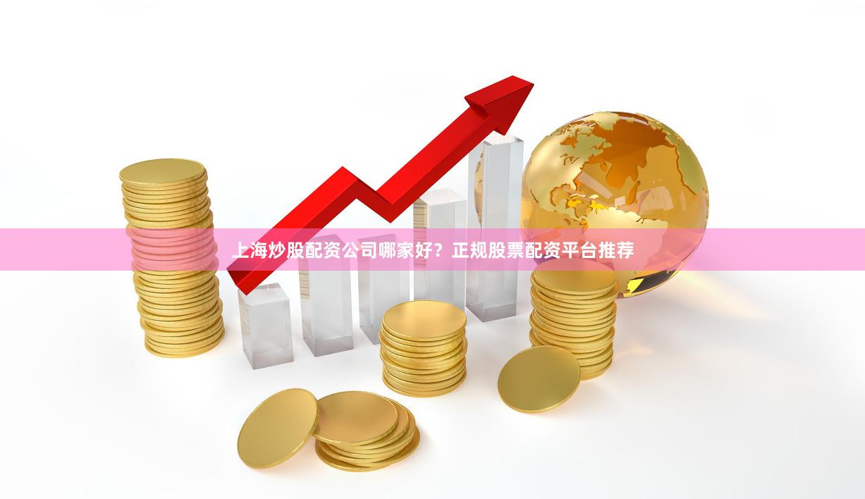 上海炒股配资公司哪家好？正规股票配资平台推荐