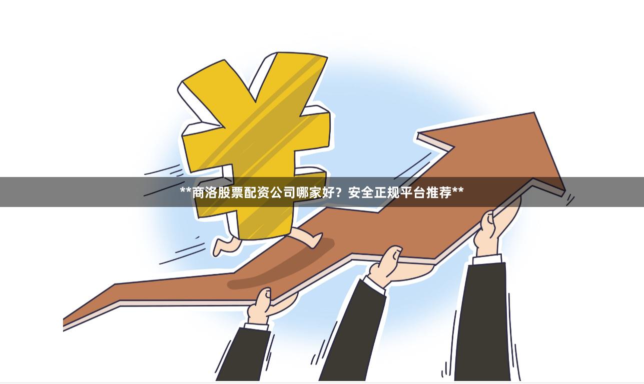 **商洛股票配资公司哪家好？安全正规平台推荐**
