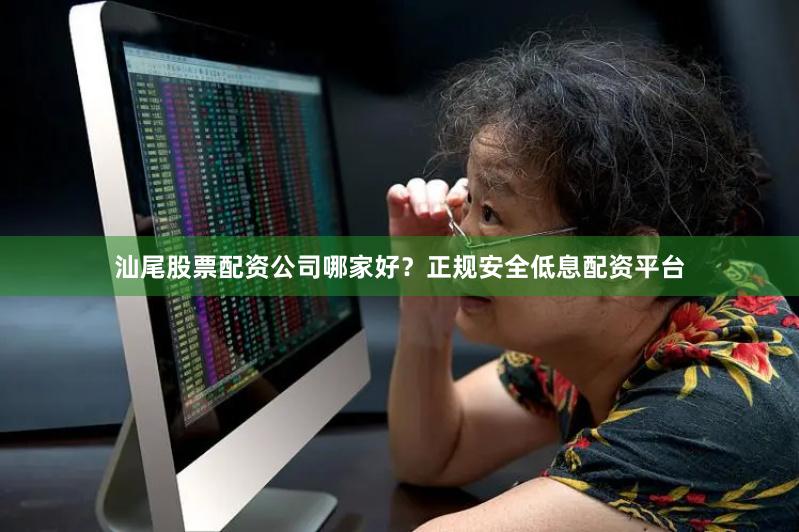 汕尾股票配资公司哪家好？正规安全低息配资平台