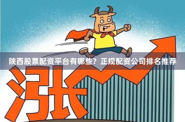 陕西股票配资平台有哪些?正规配资公司排名推荐