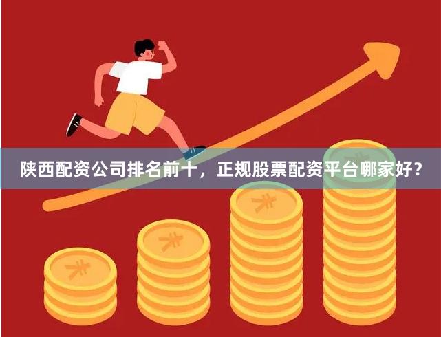 陕西配资公司排名前十,正规股票配资平台哪家好?