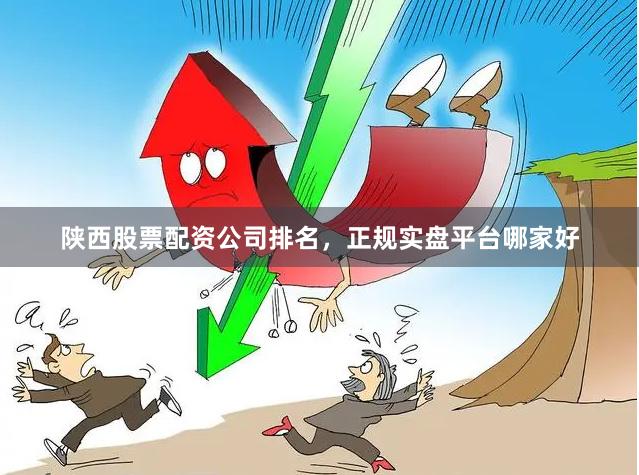 陕西股票配资公司排名,正规实盘平台哪家好