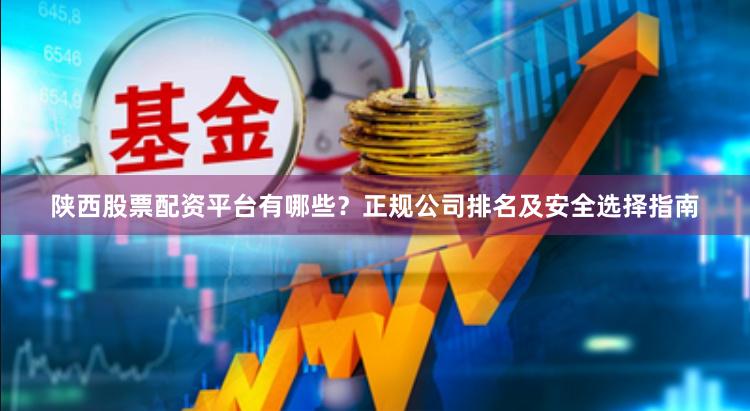 陕西股票配资平台有哪些？正规公司排名及安全选择指南