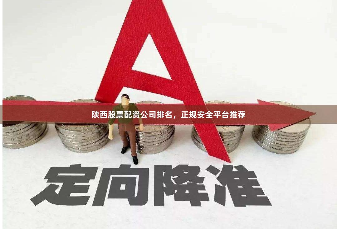 陕西股票配资公司排名,正规安全平台推荐