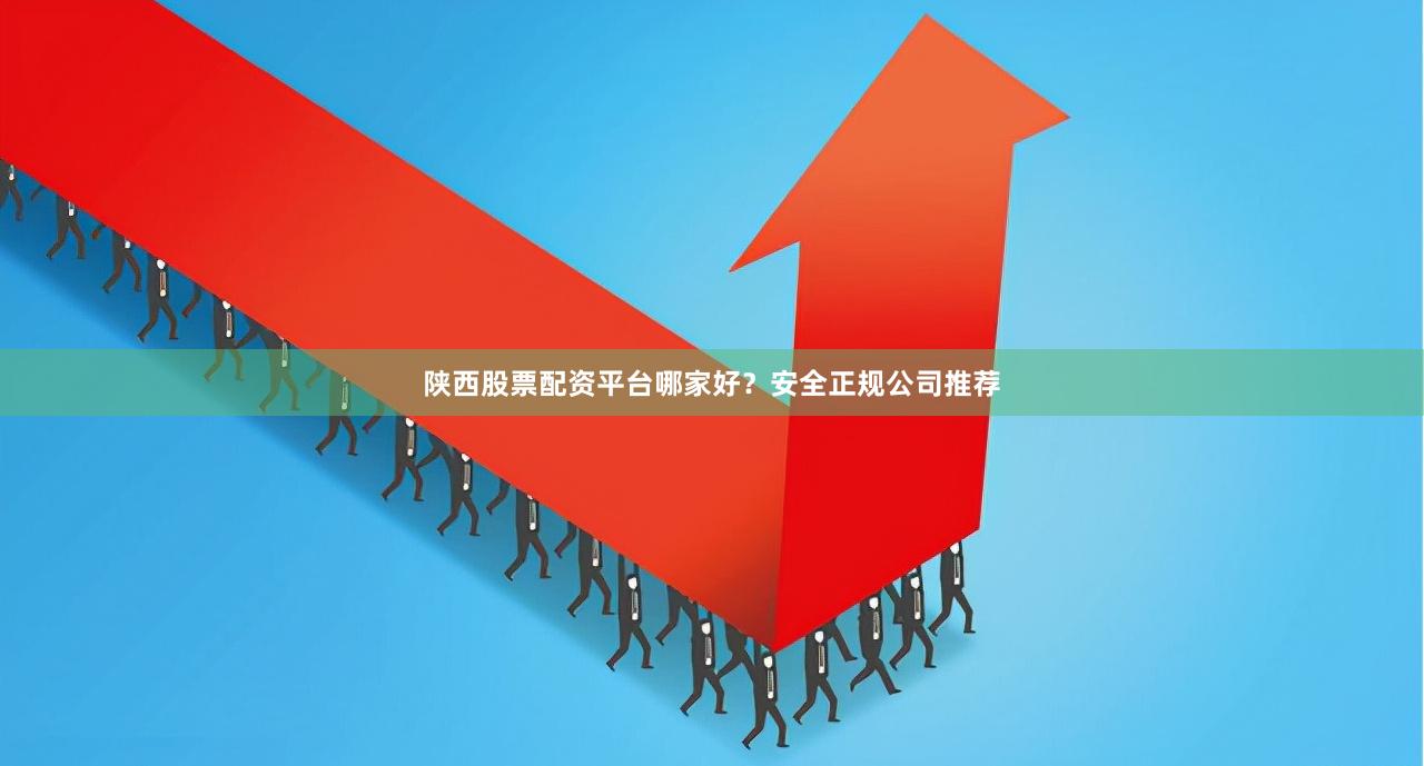 陕西股票配资平台哪家好？安全正规公司推荐