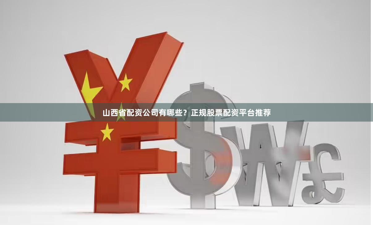 山西省配资公司有哪些?正规股票配资平台推荐